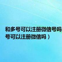 和多号可以注册微信号吗(和多号可以注册微信吗)