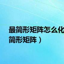 最简形矩阵怎么化(最简形矩阵)