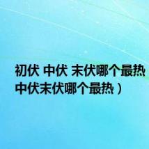 初伏 中伏 末伏哪个最热(初伏中伏末伏哪个最热)