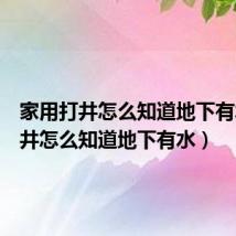 家用打井怎么知道地下有水(打井怎么知道地下有水)