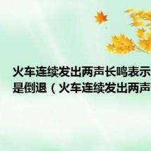 火车连续发出两声长鸣表示前进还是倒退(火车连续发出两声长鸣)