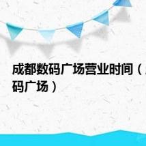 成都数码广场营业时间(成都数码广场)