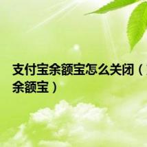 支付宝余额宝怎么关闭(支付宝余额宝)
