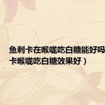 鱼刺卡在喉咙吃白糖能好吗(鱼刺卡喉咙吃白糖效果好)