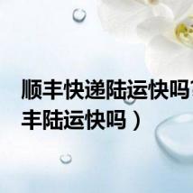 顺丰快递陆运快吗?(顺丰陆运快吗)