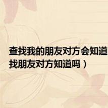 查找我的朋友对方会知道吗(查找朋友对方知道吗)