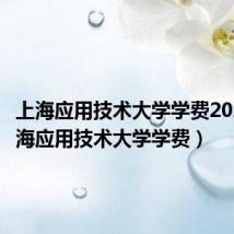 上海应用技术大学学费2023(上海应用技术大学学费)