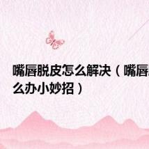 嘴唇脱皮怎么解决(嘴唇脱皮怎么办小妙招)