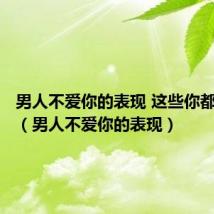 男人不爱你的表现 这些你都知道吗(男人不爱你的表现)