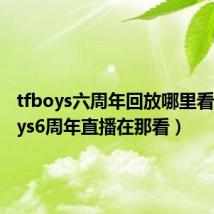 tfboys六周年回放哪里看(tfboys6周年直播在那看)