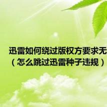 迅雷如何绕过版权方要求无法下载(怎么跳过迅雷种子违规)
