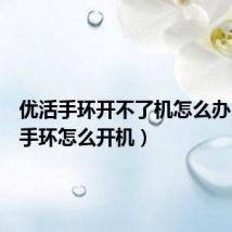 优活手环开不了机怎么办（优活手环怎么开机）