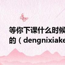 等你下课什么时候发布的(dengnixiake)