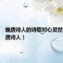 晚唐诗人的诗歌对心灵世界(晚唐诗人)