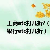 工商etc打几折?(工商银行etc打几折)