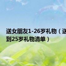 送女朋友1-26岁礼物(送女友1到25岁礼物清单)