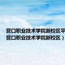 营口职业技术学院新校区平面图(营口职业技术学院新校区)