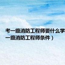 考一级消防工程师要什么学历(考一级消防工程师条件)