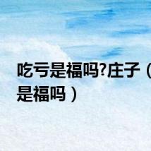 吃亏是福吗?庄子（吃亏是福吗）