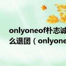onlyoneof朴志诚为什么退团(onlyone)