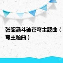 张韶涵斗破苍穹主题曲(斗破苍穹主题曲)