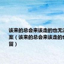 该来的总会来该走的也无法挽留文案(该来的总会来该走的也无法挽留)