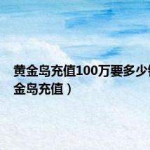 黄金岛充值100万要多少钱(黄金岛充值)