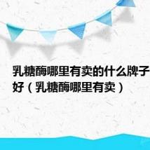 乳糖酶哪里有卖的什么牌子的比较好(乳糖酶哪里有卖)