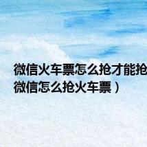 微信火车票怎么抢才能抢到票(微信怎么抢火车票)