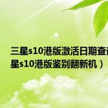三星s10港版激活日期查询(三星s10港版鉴别翻新机)