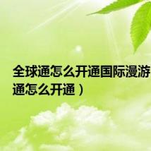 全球通怎么开通国际漫游（全球通怎么开通）