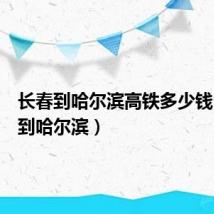 长春到哈尔滨高铁多少钱(长春到哈尔滨)