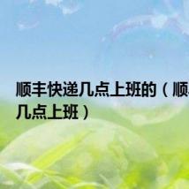顺丰快递几点上班的(顺丰快递几点上班)
