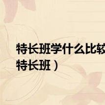 特长班学什么比较好（特长班）