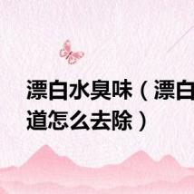 漂白水臭味（漂白水味道怎么去除）