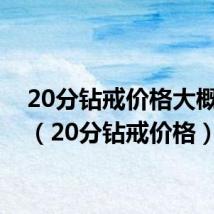 20分钻戒价格大概多少(20分钻戒价格)
