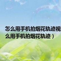 怎么用手机拍烟花轨迹视频(怎么用手机拍烟花轨迹)