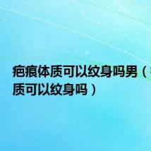 疤痕体质可以纹身吗男(疤痕体质可以纹身吗)