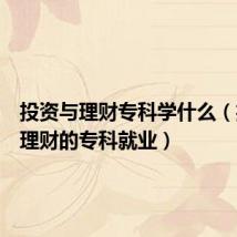 投资与理财专科学什么(投资与理财的专科就业)