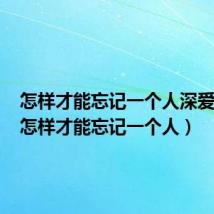 怎样才能忘记一个人深爱的人(怎样才能忘记一个人)