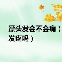 漂头发会不会痛（漂头发疼吗）