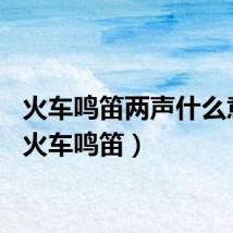 火车鸣笛两声什么意思（火车鸣笛）