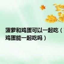 菠萝和鸡蛋可以一起吃(菠萝和鸡蛋能一起吃吗)