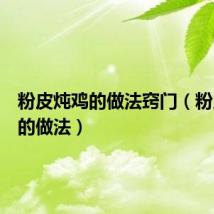 粉皮炖鸡的做法窍门(粉皮炖鸡的做法)