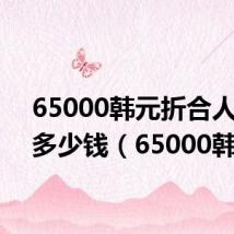 65000韩元折合人民币多少钱(65000韩元)