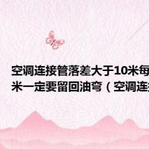 空调连接管落差大于10米每隔多少米一定要留回油弯(空调连接管)