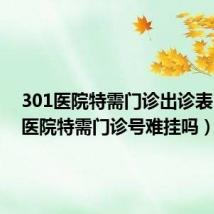 301医院特需门诊出诊表（301医院特需门诊号难挂吗）