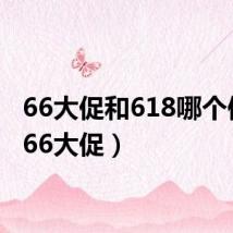 66大促和618哪个便宜(66大促)