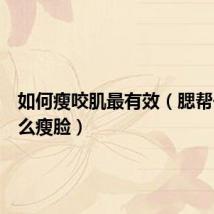 如何瘦咬肌最有效（腮帮子大怎么瘦脸）