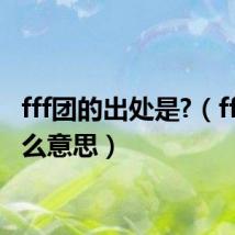 fff团的出处是?（fff团什么意思）